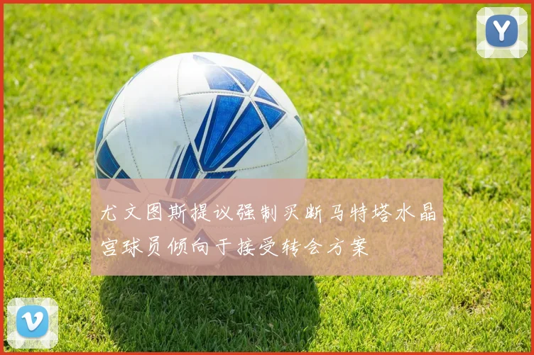 尤文图斯提议强制买断马特塔水晶宫球员倾向于接受转会方案