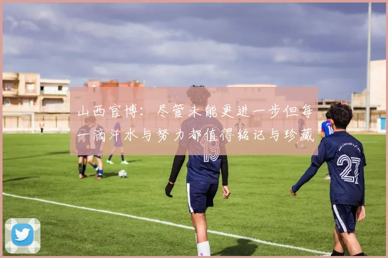 山西官博：尽管未能更进一步但每一滴汗水与努力都值得铭记与珍藏