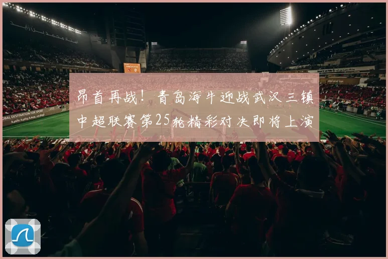 昂首再战！青岛海牛迎战武汉三镇中超联赛第25轮精彩对决即将上演