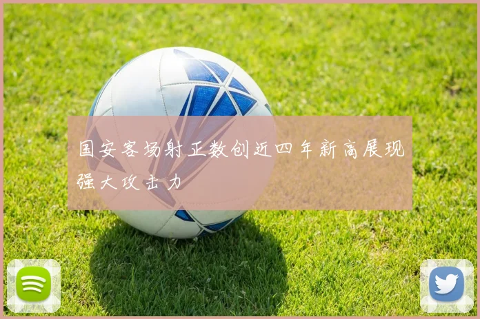 国安客场射正数创近四年新高展现强大攻击力