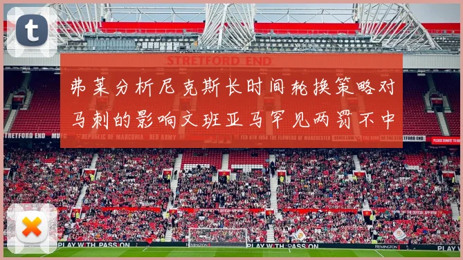 弗莱分析尼克斯长时间轮换策略对马刺的影响文班亚马罕见两罚不中引发关注
