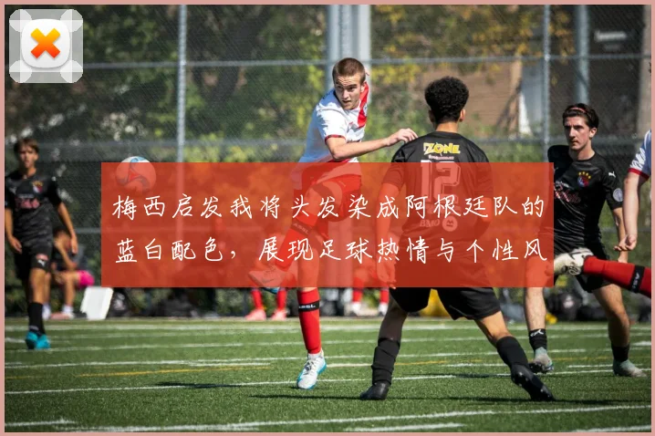 梅西启发我将头发染成阿根廷队的蓝白配色，展现足球热情与个性风采