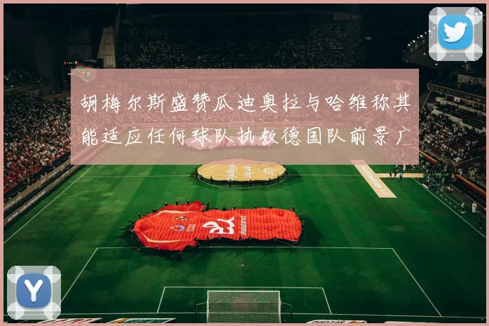 胡梅尔斯盛赞瓜迪奥拉与哈维称其能适应任何球队执教德国队前景广阔