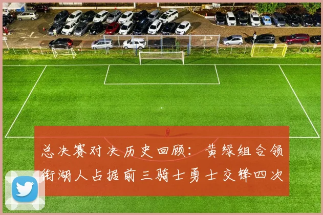 总决赛对决历史回顾：黄绿组合领衔湖人占据前三骑士勇士交锋四次