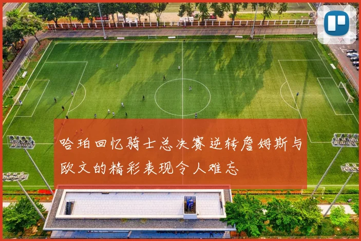 哈珀回忆骑士总决赛逆转詹姆斯与欧文的精彩表现令人难忘