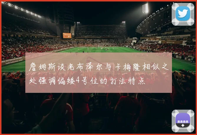 詹姆斯谈老布泽尔与卡梅隆相似之处强调偏矮4号位的打法特点