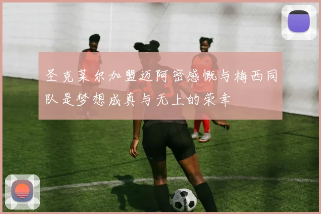 圣克莱尔加盟迈阿密感慨与梅西同队是梦想成真与无上的荣幸