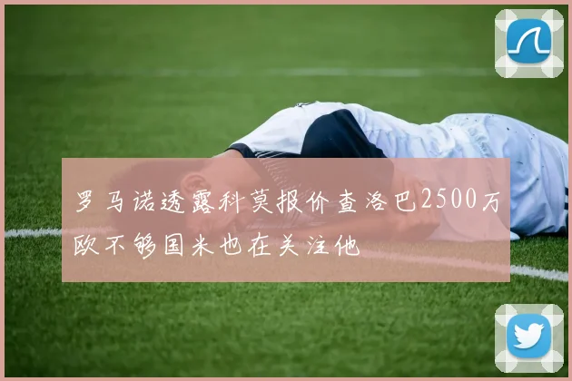 罗马诺透露科莫报价查洛巴2500万欧不够国米也在关注他