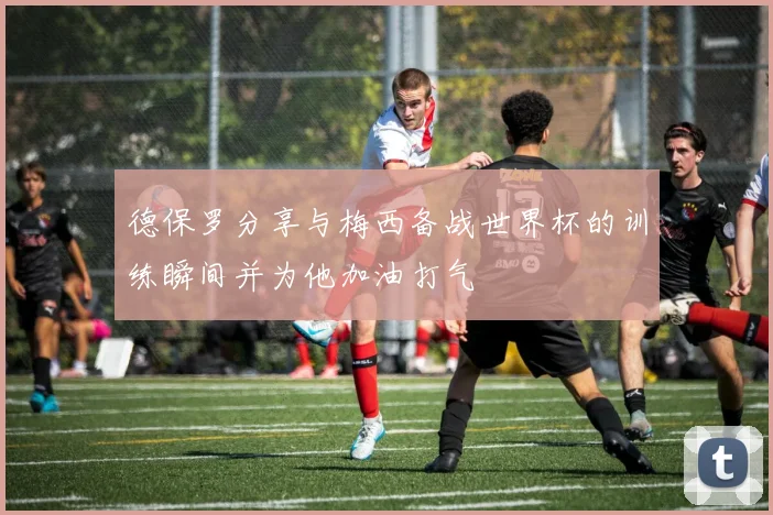 德保罗分享与梅西备战世界杯的训练瞬间并为他加油打气