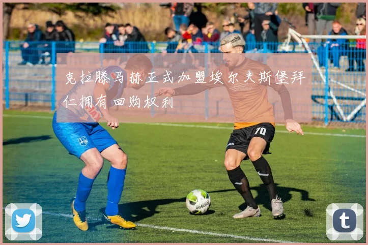 克拉滕马赫正式加盟埃尔夫斯堡拜仁拥有回购权利