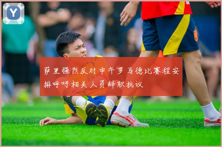 萨里强烈反对中午罗马德比赛程安排呼吁相关人员辞职抗议