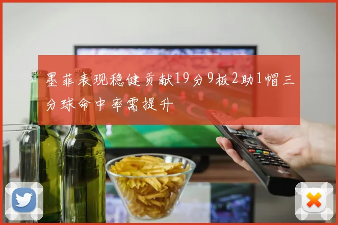 墨菲表现稳健贡献19分9板2助1帽三分球命中率需提升