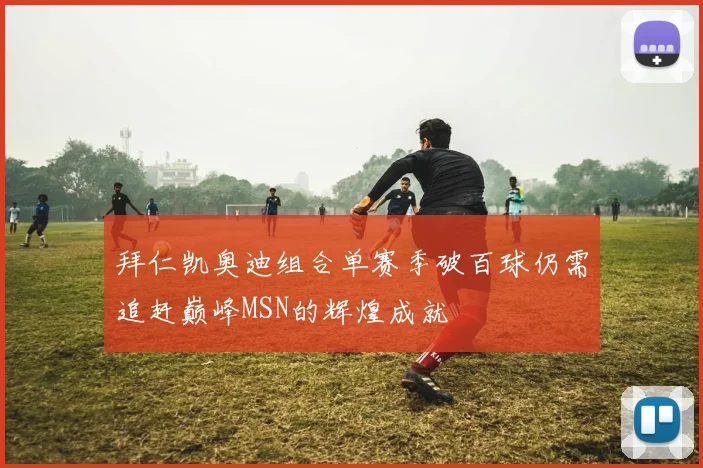 拜仁凯奥迪组合单赛季破百球仍需追赶巅峰MSN的辉煌成就