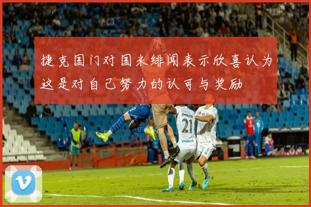 捷克国门对国米绯闻表示欣喜认为这是对自己努力的认可与奖励