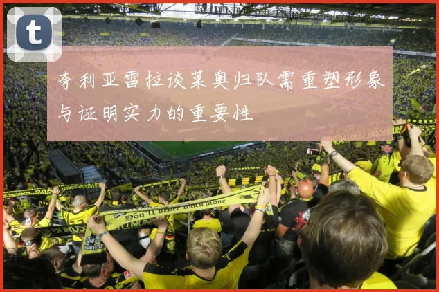 夸利亚雷拉谈莱奥归队需重塑形象与证明实力的重要性