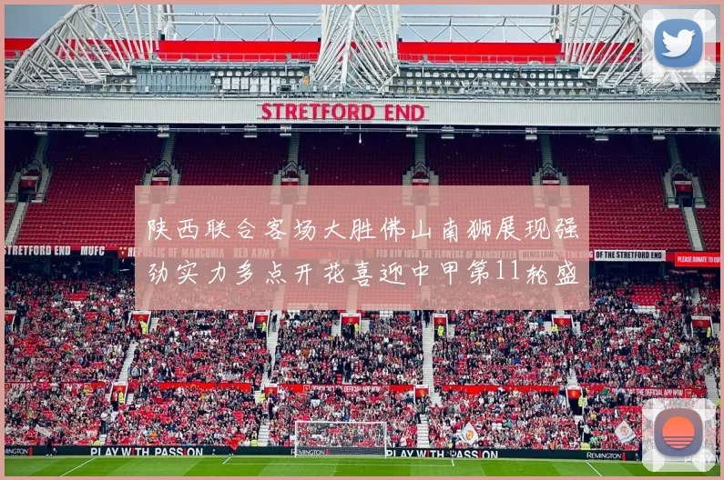 陕西联合客场大胜佛山南狮展现强劲实力多点开花喜迎中甲第11轮盛宴