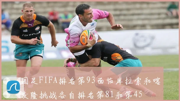 国足FIFA排名第93面临库拉索和喀麦隆挑战各自排名第81和第45