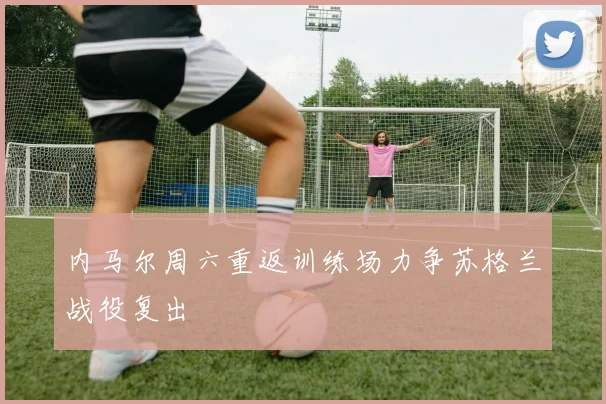 内马尔周六重返训练场力争苏格兰战役复出