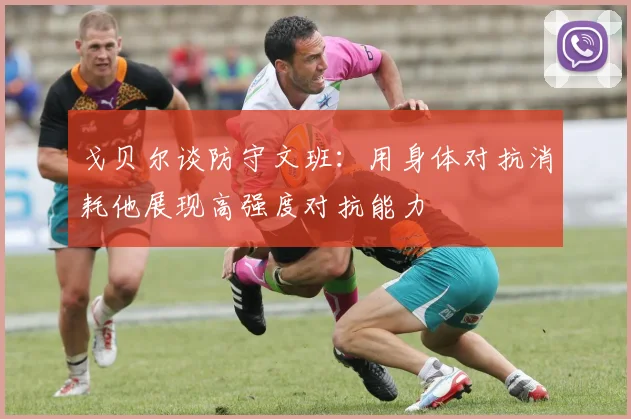 戈贝尔谈防守文班：用身体对抗消耗他展现高强度对抗能力