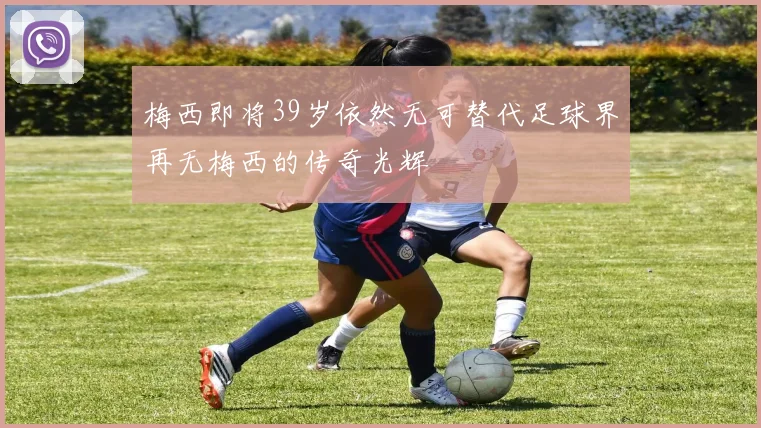 梅西即将39岁依然无可替代足球界再无梅西的传奇光辉