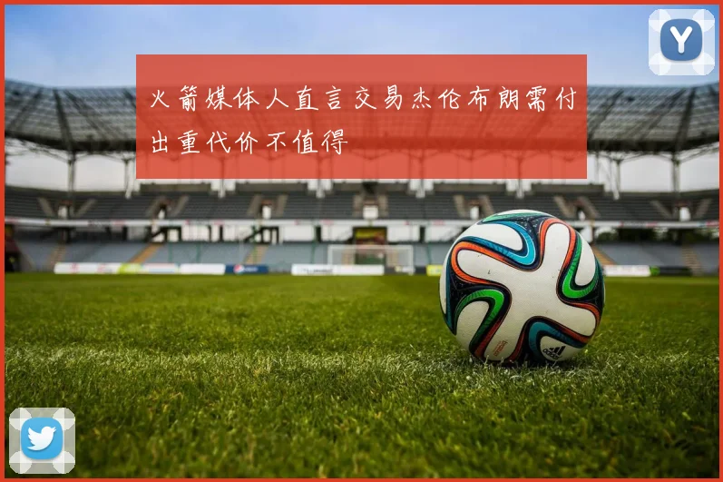 火箭媒体人直言交易杰伦布朗需付出重代价不值得