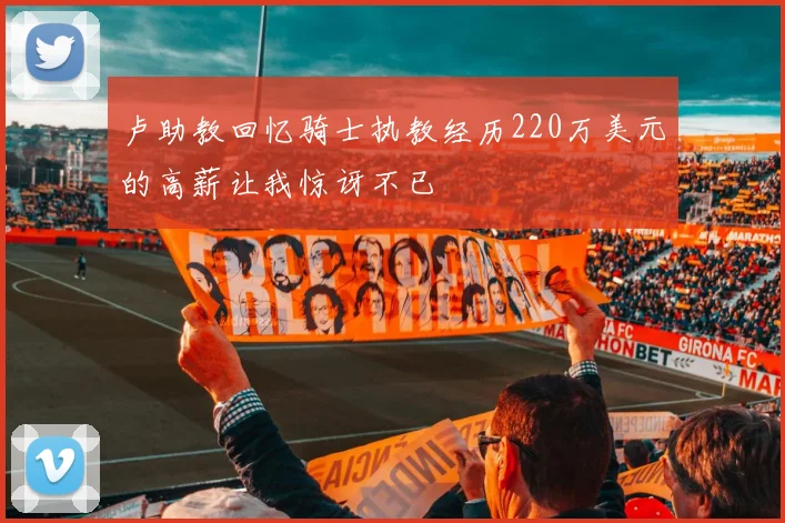 卢助教回忆骑士执教经历220万美元的高薪让我惊讶不已