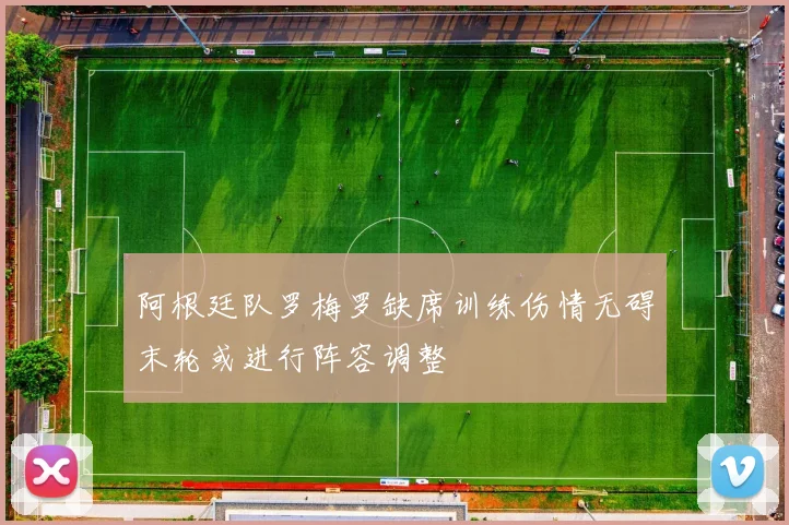 阿根廷队罗梅罗缺席训练伤情无碍末轮或进行阵容调整