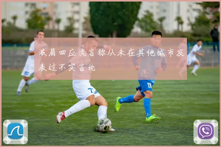浓眉回应流言称从未在其他城市发表过不实言论