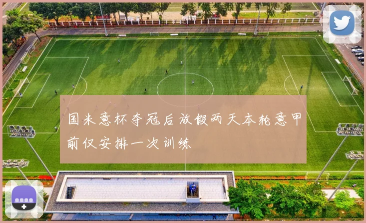 国米意杯夺冠后放假两天本轮意甲前仅安排一次训练