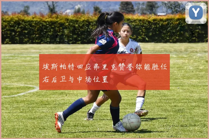 埃斯帕特回应弗里克赞誉称能胜任右后卫与中场位置