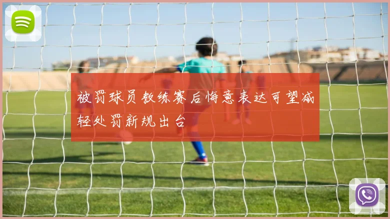 被罚球员教练赛后悔意表达可望减轻处罚新规出台