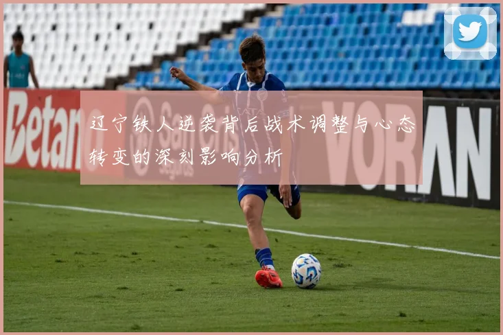 辽宁铁人逆袭背后战术调整与心态转变的深刻影响分析