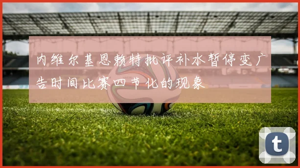内维尔基恩赖特批评补水暂停变广告时间比赛四节化的现象